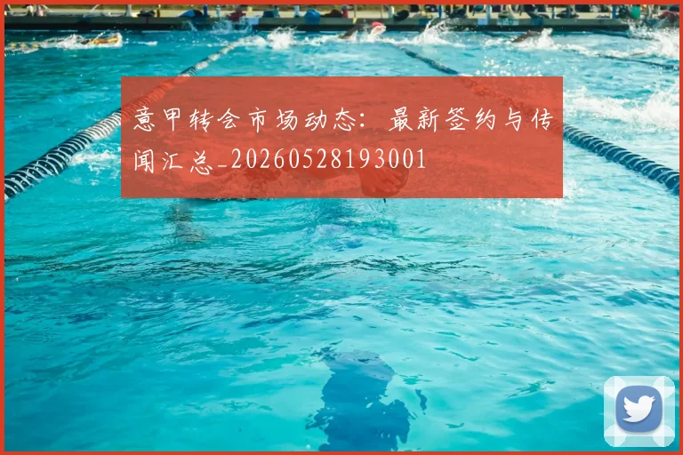 意甲转会市场动态：最新签约与传闻汇总_20260528193001