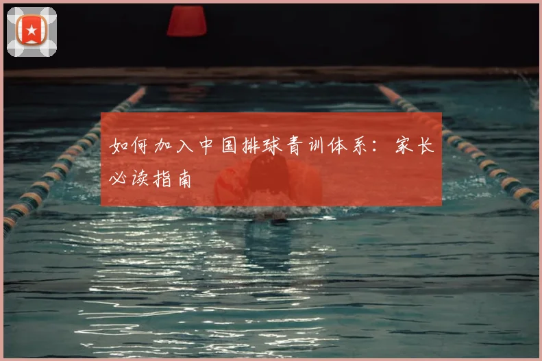 如何加入中国排球青训体系：家长必读指南