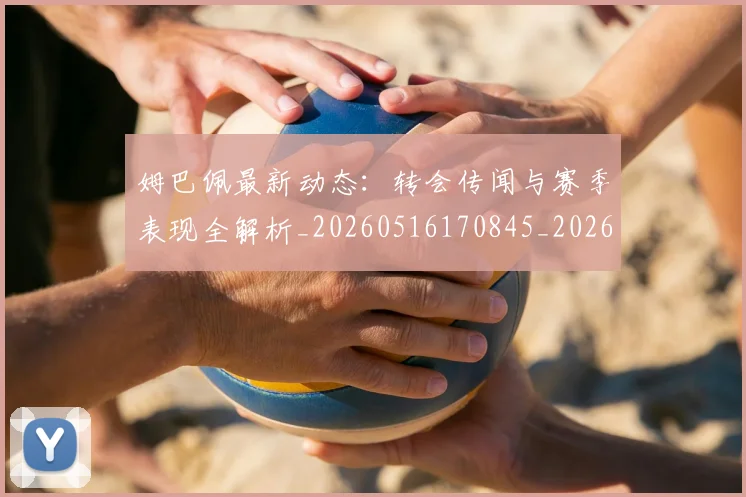 姆巴佩最新动态：转会传闻与赛季表现全解析_20260516170845_20260703231741