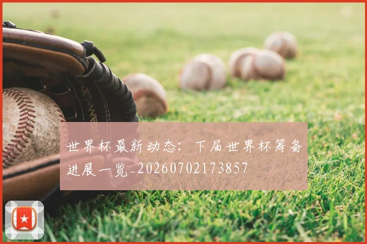 世界杯最新动态：下届世界杯筹备进展一览_20260702173857