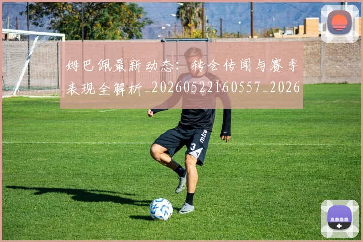 姆巴佩最新动态:转会传闻与赛季表现全解析_20260522160557_20260703231741