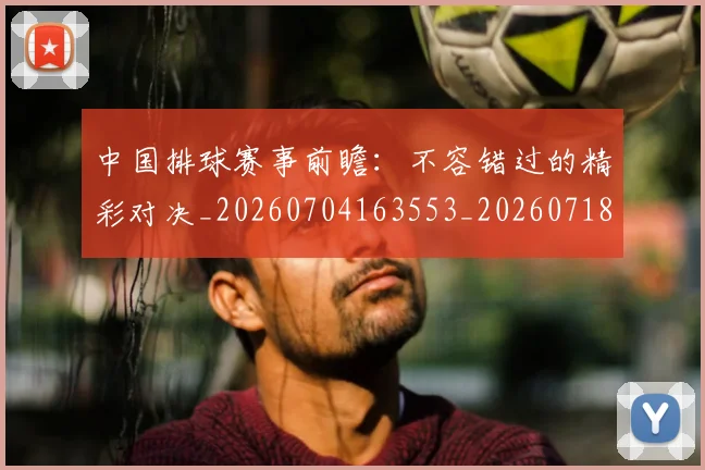 中国排球赛事前瞻：不容错过的精彩对决_20260704163553_20260718201246