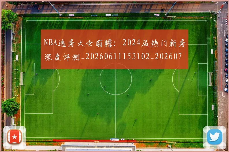 NBA选秀大会前瞻：2024届热门新秀深度评测_20260611153102_20260714214719